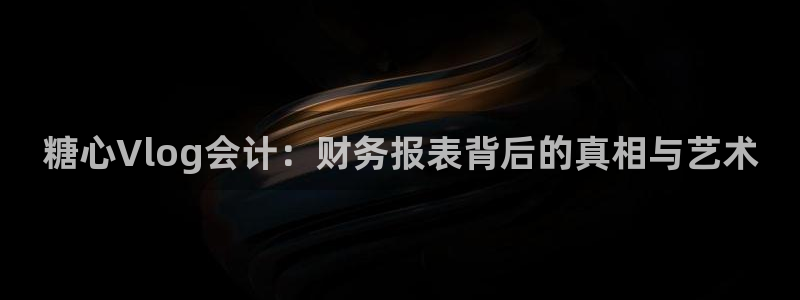 糖心vlog纸砚：糖心Vlog会计：财务报表背后的真相与艺术