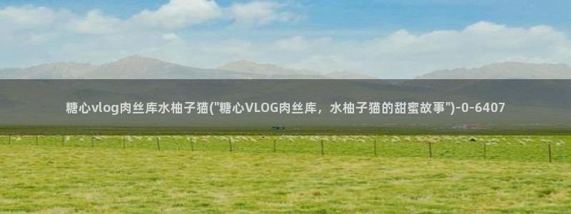 渡己糖心在线vlog:糖心vlog肉丝库水柚子猫(\